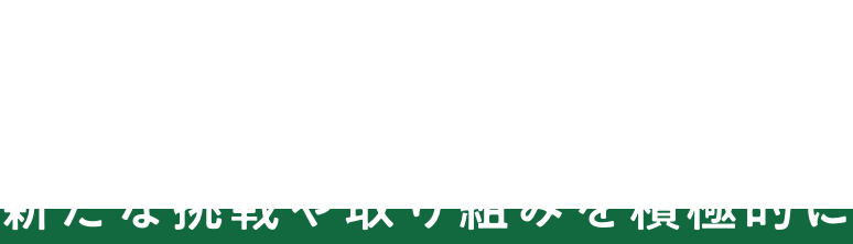 NEW CHALLENGE 新たな挑戦や取り組みを積極的に